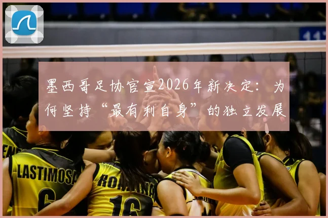 墨西哥足协官宣2026年新决定：为何坚持“最有利自身”的独立发展道路？
