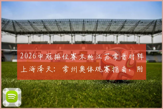 2026中冠排位赛末轮江苏常晋对阵上海泽天:常州奥体观赛指南,附双方阵容历史交锋全解析
