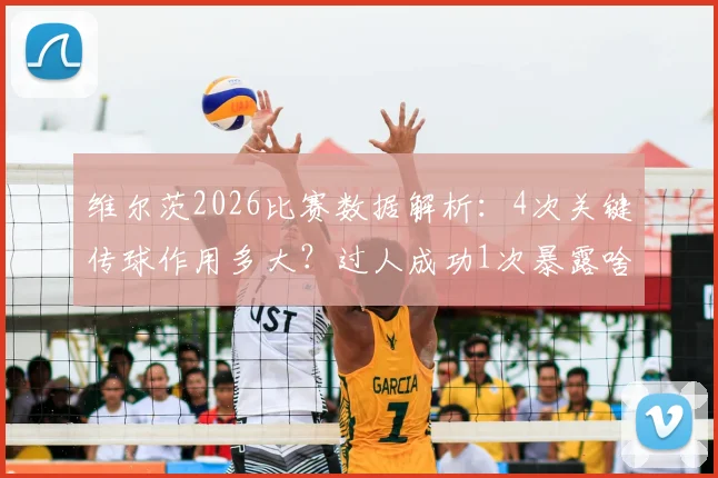 维尔茨2026比赛数据解析：4次关键传球作用多大？过人成功1次暴露啥问题