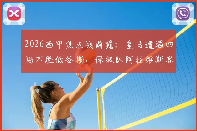 2026西甲焦点战前瞻：皇马遭遇四场不胜低谷期，保级队阿拉维斯客场抢分战术解析