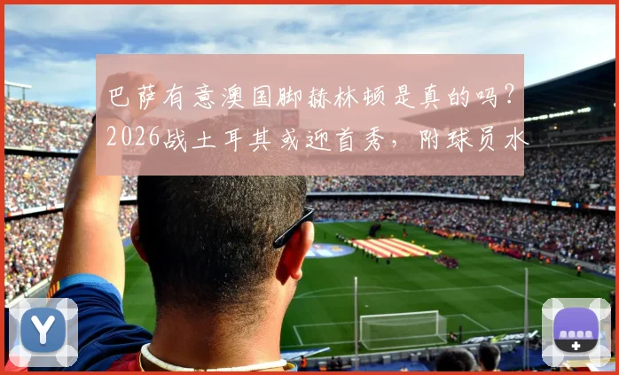 巴萨有意澳国脚赫林顿是真的吗？2026战土耳其或迎首秀，附球员水平深度资料与转会最新消息