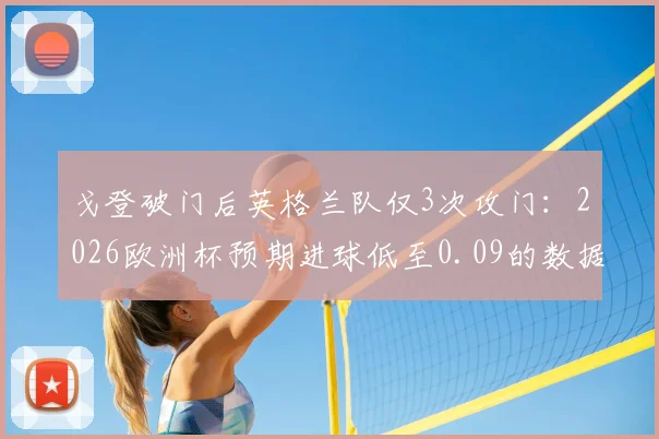 戈登破门后英格兰队仅3次攻门:2026欧洲杯预期进球低至0.09的数据解读