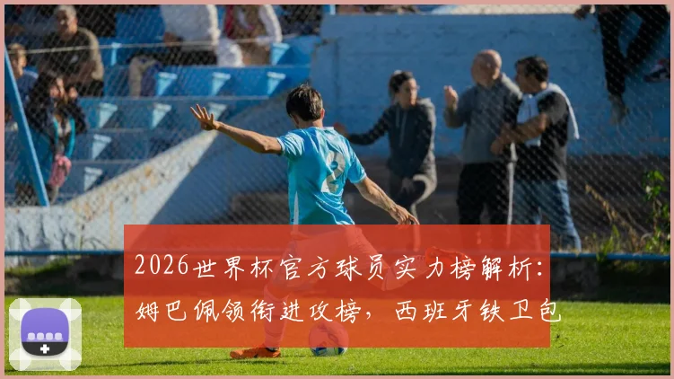 2026世界杯官方球员实力榜解析：姆巴佩领衔进攻榜，西班牙铁卫包揽防守前四强排名