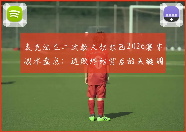 麦克法兰二次救火切尔西2026赛季战术盘点：连败终结背后的关键调整与球员状态深度分析