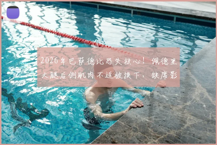 2026年巴萨德比恐失核心!佩德里大腿后侧肌肉不适被换下,缺席影响与恢复时间分析