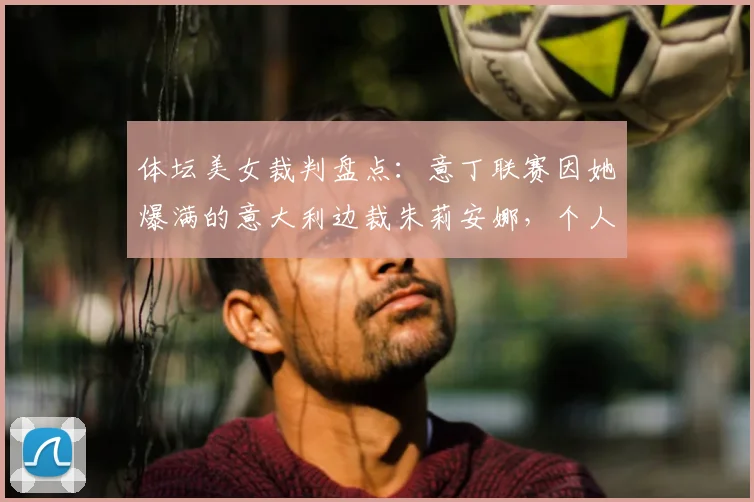 体坛美女裁判盘点：意丁联赛因她爆满的意大利边裁朱莉安娜，个人资料与照片全览