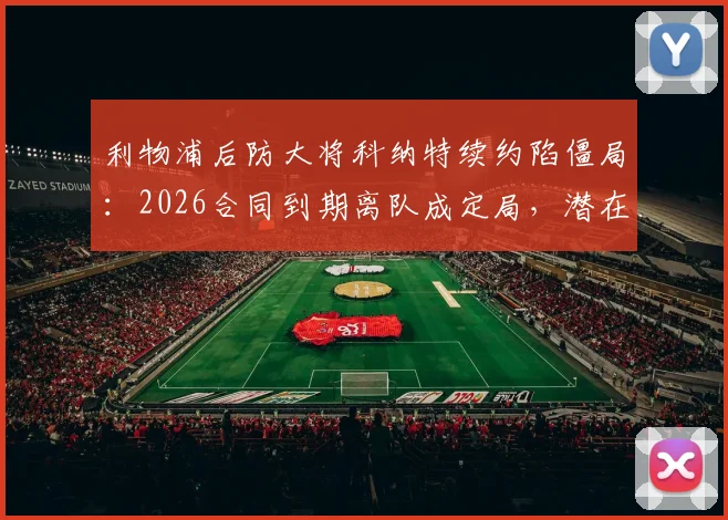 利物浦后防大将科纳特续约陷僵局:2026合同到期离队成定局,潜在下家与替代者分析