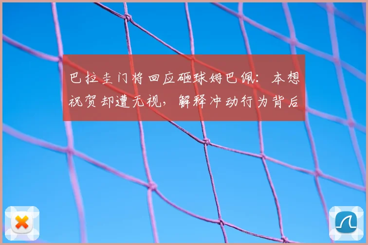 巴拉圭门将回应砸球姆巴佩：本想祝贺却遭无视，解释冲动行为背后原因