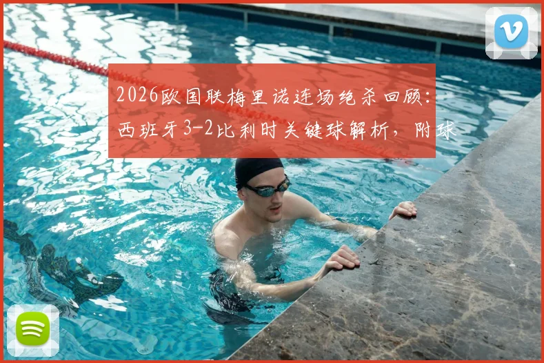 2026欧国联梅里诺连场绝杀回顾:西班牙3-2比利时关键球解析,附球员数据与全场集锦