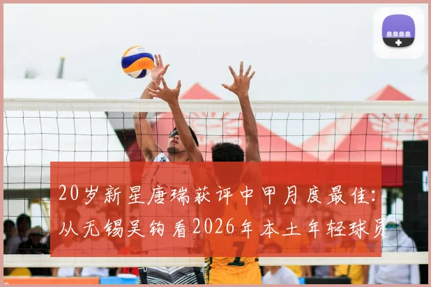 20岁新星唐瑞获评中甲月度最佳：从无锡吴钩看2026年本土年轻球员的成长路径