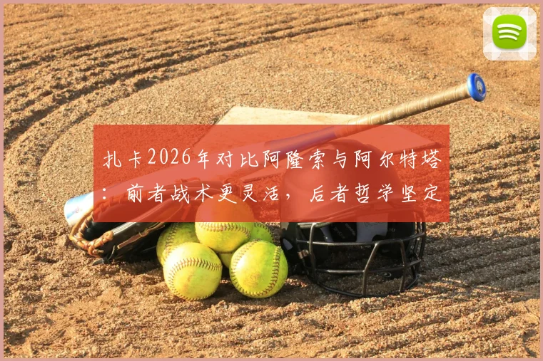 扎卡2026年对比阿隆索与阿尔特塔：前者战术更灵活，后者哲学坚定，详解两人执教风格差异