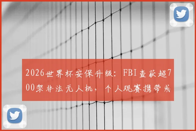 2026世界杯安保升级：FBI查获超700架非法无人机，个人观赛携带或使用无人机后果详解