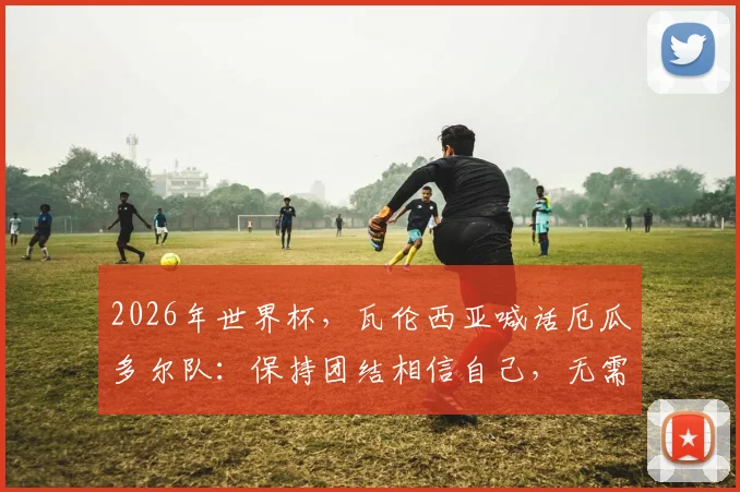 2026年世界杯,瓦伦西亚喊话厄瓜多尔队:保持团结相信自己,无需灰心,未来可期!