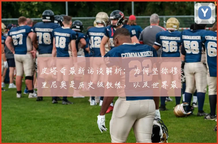 皮塔奇最新访谈解析:为何坚称穆里尼奥是历史级教练,以及世界最佳球员加盟皇马的必然性(2026观点)