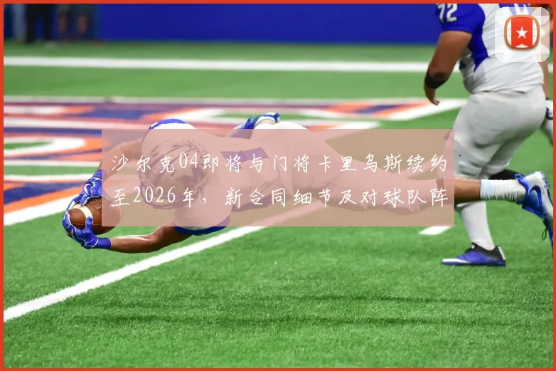 沙尔克04即将与门将卡里乌斯续约至2026年，新合同细节及对球队阵容影响深度分析
