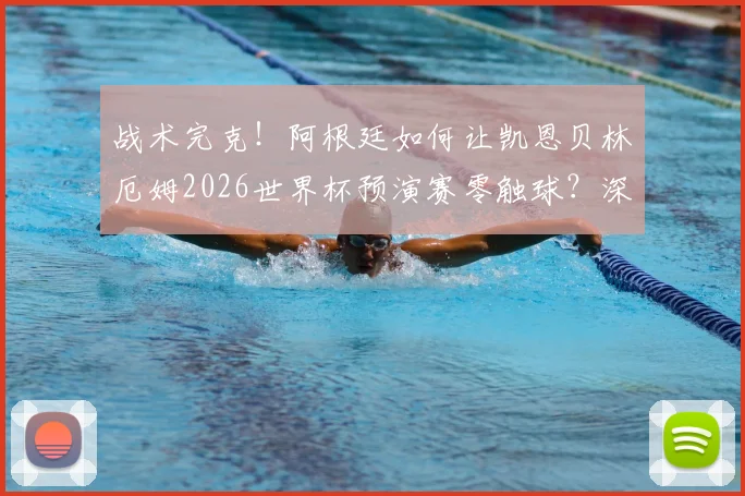 战术完克！阿根廷如何让凯恩贝林厄姆2026世界杯预演赛零触球？深度复盘防守布置