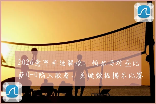 2026意甲半场解读:帕尔马对垒比萨0-0陷入胶着,关键数据揭示比赛走势与僵局原因