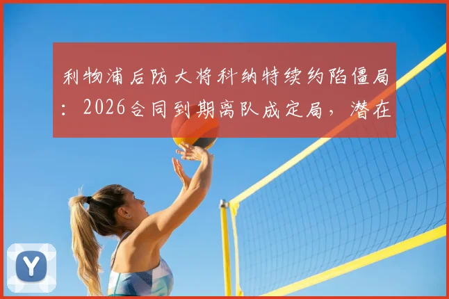 利物浦后防大将科纳特续约陷僵局：2026合同到期离队成定局，潜在下家与替代者分析