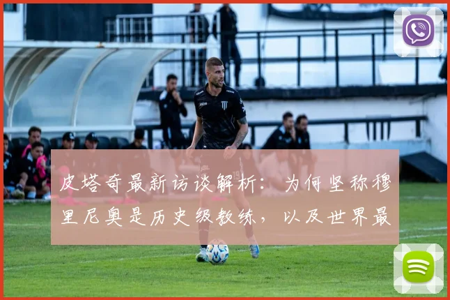 皮塔奇最新访谈解析：为何坚称穆里尼奥是历史级教练，以及世界最佳球员加盟皇马的必然性（2026观点）