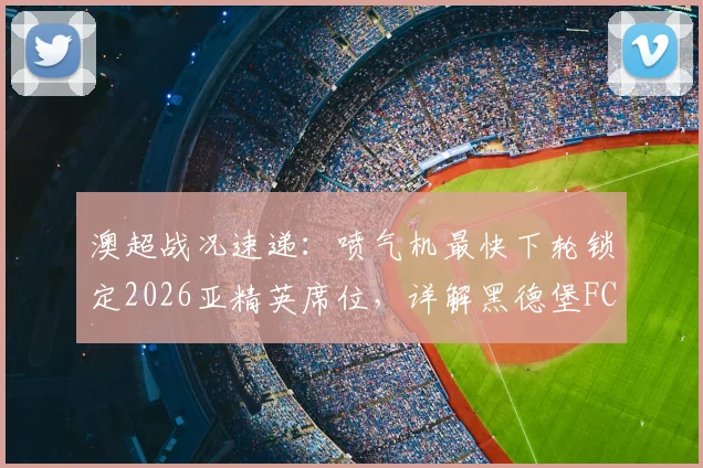 澳超战况速递:喷气机最快下轮锁定2026亚精英席位,详解黑德堡FC递补亚冠二级可能性