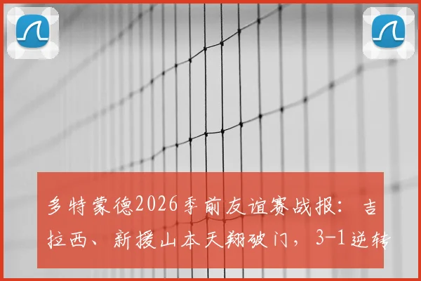 多特蒙德2026季前友谊赛战报：吉拉西、新援山本天翔破门，3-1逆转击败奥伯豪森