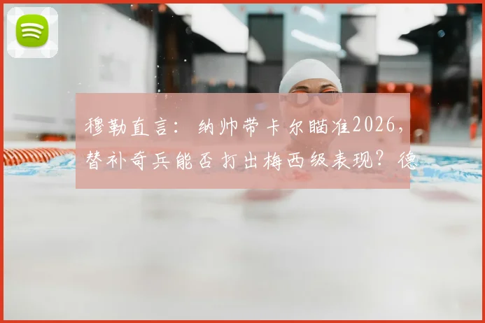 穆勒直言：纳帅带卡尔瞄准2026，替补奇兵能否打出梅西级表现？德国前锋选择深度解析